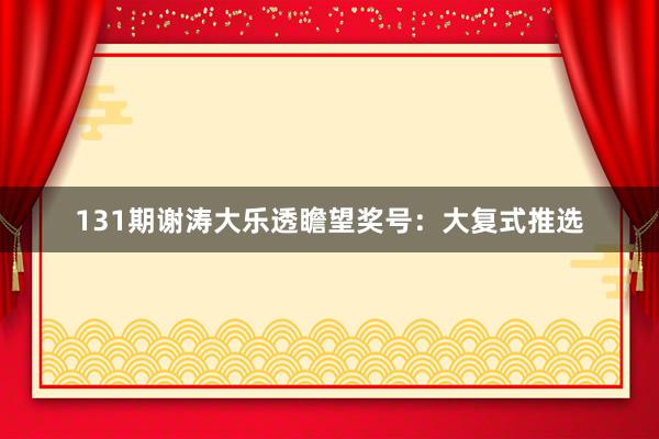 131期谢涛大乐透瞻望奖号:大复式推选